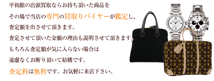 平和館の店頭買取ならお持ち頂いた商品をその場で当店の専門の買取りバイヤーが鑑定し、査定額を出させて頂きます。査定させて頂いた金額の理由も説明させて頂きます。もちろん査定額が気に入らない場合は遠慮なくお断り頂いて結構です。査定料は無料です。お気軽に来店下さい。